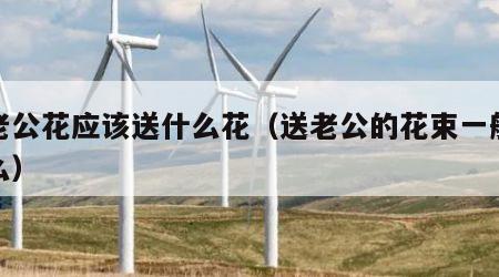 送老公花应该送什么花（送老公的花束一般选什么）