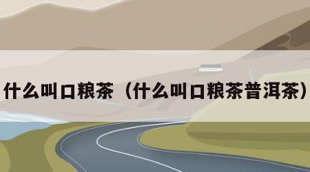 什么叫口粮茶（什么叫口粮茶普洱茶）