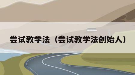 尝试教学法（尝试教学法创始人）