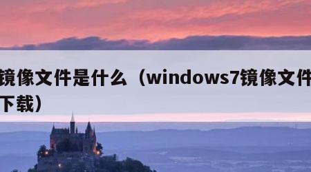 镜像文件是什么（windows7镜像文件下载）