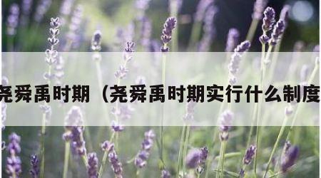 尧舜禹时期（尧舜禹时期实行什么制度）