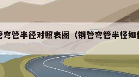 钢管弯管半径对照表图（钢管弯管半径如何测量）