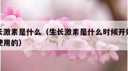 生长激素是什么（生长激素是什么时候开始上市使用的）
