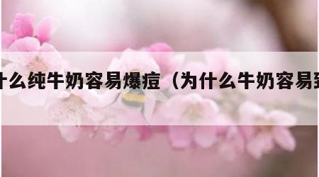 为什么纯牛奶容易爆痘（为什么牛奶容易致痘）