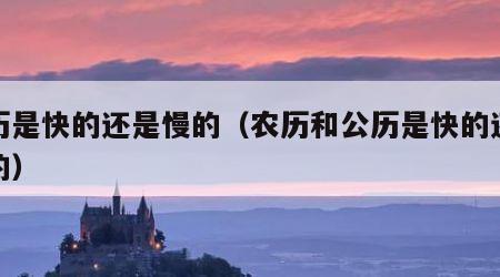 公历是快的还是慢的（农历和公历是快的还是慢的）