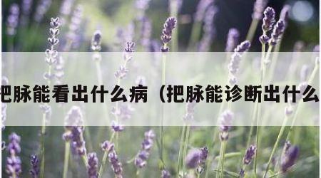 把脉能看出什么病（把脉能诊断出什么）