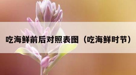 吃海鲜前后对照表图（吃海鲜时节）