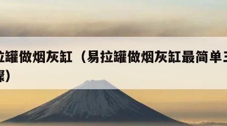 易拉罐做烟灰缸（易拉罐做烟灰缸最简单三个步骤）