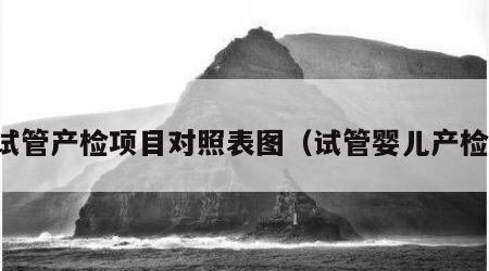 试管产检项目对照表图（试管婴儿产检）