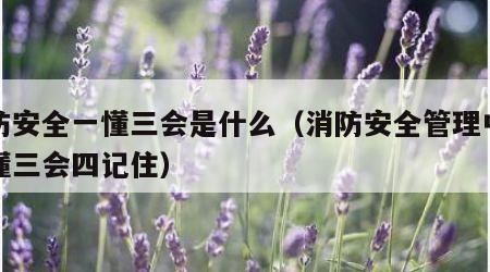 消防安全一懂三会是什么（消防安全管理中的两懂三会四记住）
