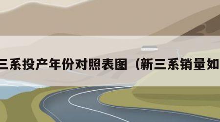 新三系投产年份对照表图（新三系销量如何）
