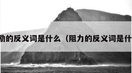 鼓励的反义词是什么（阻力的反义词是什么）