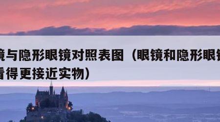 眼镜与隐形眼镜对照表图（眼镜和隐形眼镜哪个看得更接近实物）