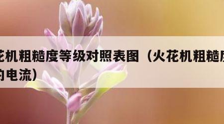 火花机粗糙度等级对照表图（火花机粗糙度对应的电流）