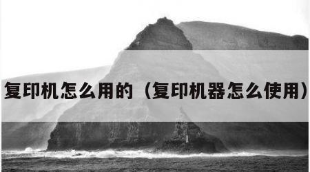 复印机怎么用的（复印机器怎么使用）