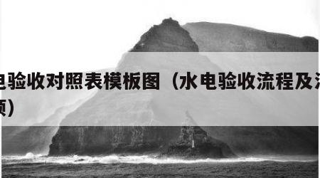 水电验收对照表模板图（水电验收流程及注意事项）