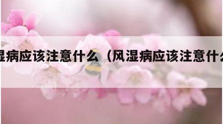 风湿病应该注意什么（风湿病应该注意什么问题）