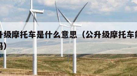 公升级摩托车是什么意思（公升级摩托车能上路吗）