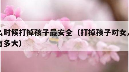 什么时候打掉孩子最安全（打掉孩子对女人伤害有多大）