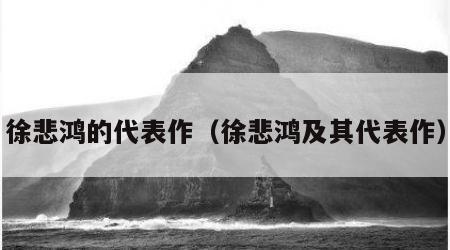 徐悲鸿的代表作（徐悲鸿及其代表作）