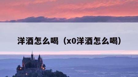 洋酒怎么喝（x0洋酒怎么喝）