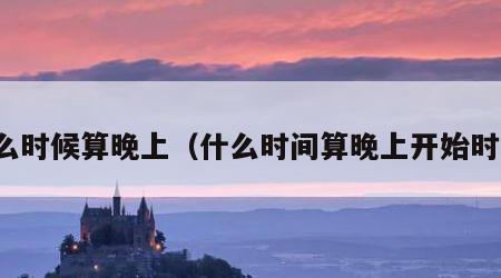 什么时候算晚上（什么时间算晚上开始时间）