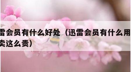 迅雷会员有什么好处（迅雷会员有什么用,怎么卖这么贵）