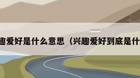 兴趣爱好是什么意思（兴趣爱好到底是什么）