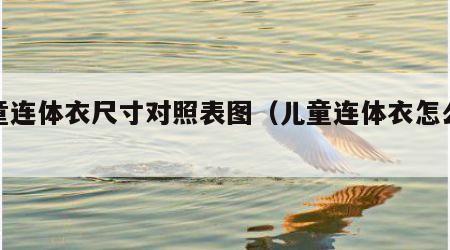 儿童连体衣尺寸对照表图（儿童连体衣怎么改造）