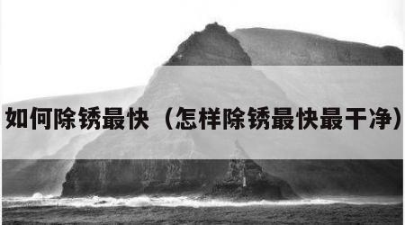 如何除锈最快（怎样除锈最快最干净）