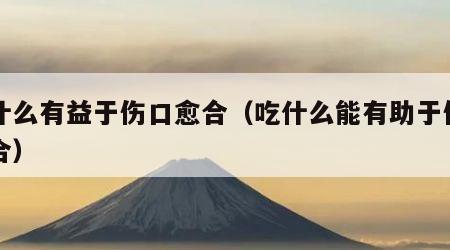 吃什么有益于伤口愈合（吃什么能有助于伤口愈合）