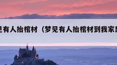 梦见有人抬棺材（梦见有人抬棺材到我家里放着）