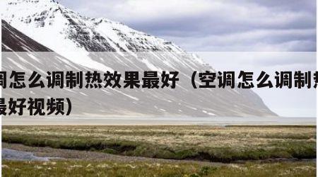 空调怎么调制热效果最好（空调怎么调制热效果最好视频）