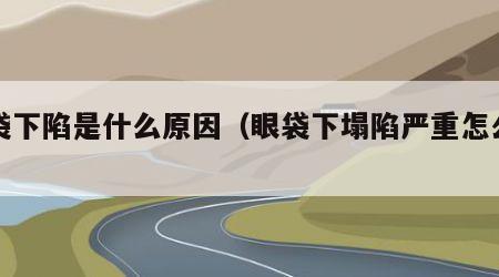 眼袋下陷是什么原因（眼袋下塌陷严重怎么办）