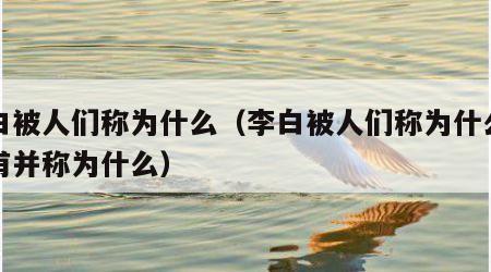 李白被人们称为什么（李白被人们称为什么与杜甫并称为什么）