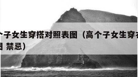 高个子女生穿搭对照表图（高个子女生穿衣搭配图 禁忌）