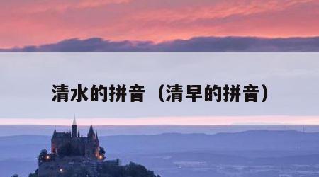 清水的拼音（清早的拼音）