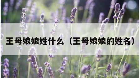 王母娘娘姓什么（王母娘娘的姓名）
