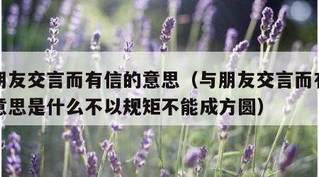 与朋友交言而有信的意思（与朋友交言而有信的意思是什么不以规矩不能成方圆）