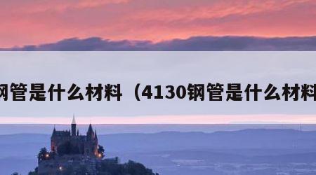 钢管是什么材料（4130钢管是什么材料）