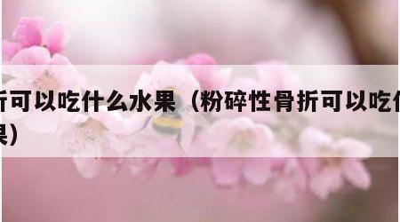骨折可以吃什么水果（粉碎性骨折可以吃什么水果）