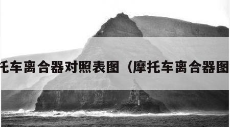 摩托车离合器对照表图（摩托车离合器图解）