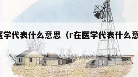 r医学代表什么意思（r在医学代表什么意思）