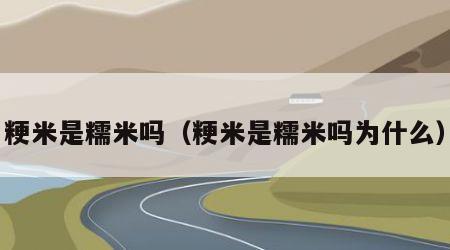 粳米是糯米吗（粳米是糯米吗为什么）
