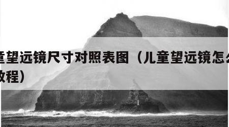 儿童望远镜尺寸对照表图（儿童望远镜怎么使用教程）