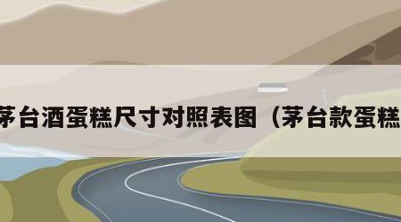 茅台酒蛋糕尺寸对照表图（茅台款蛋糕）