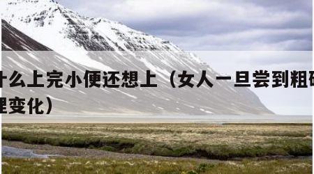 为什么上完小便还想上（女人一旦尝到粗硬的心理变化）