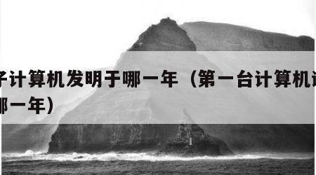 电子计算机发明于哪一年（第一台计算机诞生于哪一年）