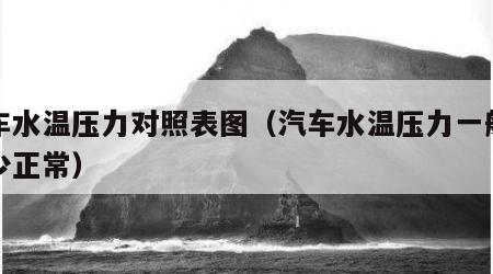 汽车水温压力对照表图（汽车水温压力一般是多少正常）