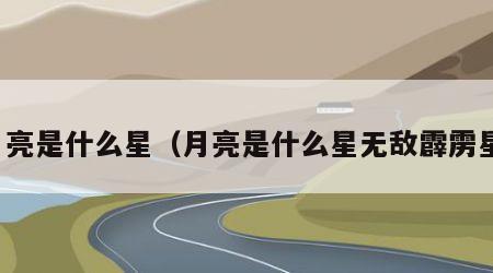 月亮是什么星（月亮是什么星无敌霹雳星）